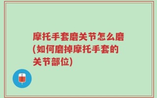 摩托手套磨关节怎么磨(如何磨掉摩托手套的关节部位)