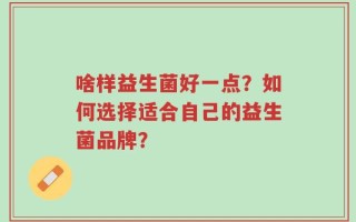 啥样益生菌好一点？如何选择适合自己的益生菌品牌？