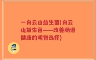 一白云山益生菌(白云山益生菌——改善肠道健康的明智选择)
