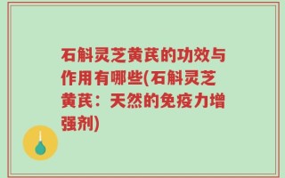 石斛灵芝黄芪的功效与作用有哪些(石斛灵芝黄芪：天然的免疫力增强剂)