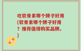 吃软骨素哪个牌子好用(软骨素哪个牌子好用？推荐值得购买品牌。)