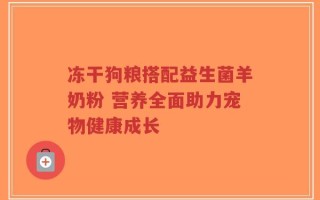 冻干狗粮搭配益生菌羊奶粉 营养全面助力宠物健康成长