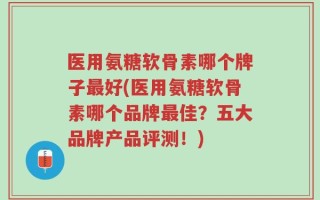 医用氨糖软骨素哪个牌子最好(医用氨糖软骨素哪个品牌最佳？五大品牌产品评测！)