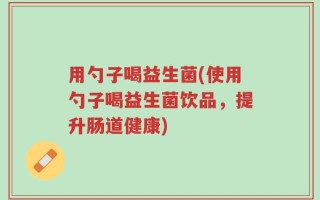 用勺子喝益生菌(使用勺子喝益生菌饮品，提升肠道健康)
