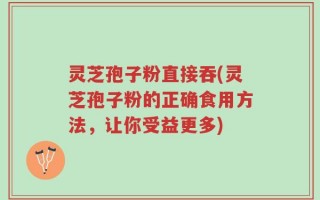 灵芝孢子粉直接吞(灵芝孢子粉的正确食用方法，让你受益更多)