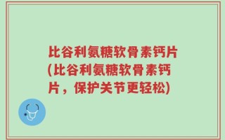 比谷利氨糖软骨素钙片(比谷利氨糖软骨素钙片，保护关节更轻松)