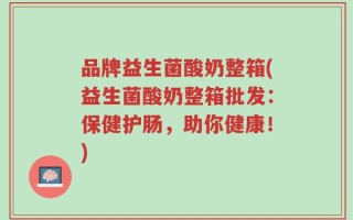 品牌益生菌酸奶整箱(益生菌酸奶整箱批发：保健护肠，助你健康！)