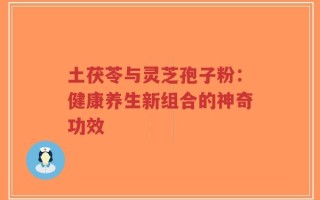 土茯苓与灵芝孢子粉：健康养生新组合的神奇功效