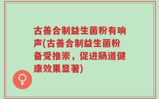 古善合制益生菌粉有响声(古善合制益生菌粉备受推崇，促进肠道健康效果显著)