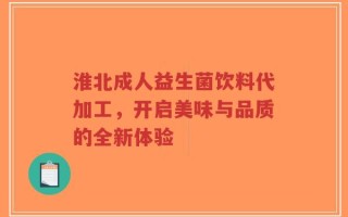 淮北成人益生菌饮料代加工，开启美味与品质的全新体验