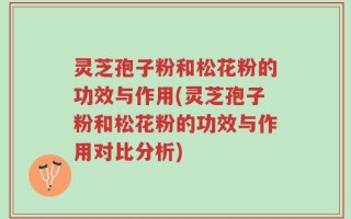 灵芝孢子粉和松花粉的功效与作用(灵芝孢子粉和松花粉的功效与作用对比分析)