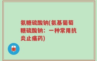 氨糖硫酸钠(氨基葡萄糖硫酸钠：一种常用抗炎止痛药)