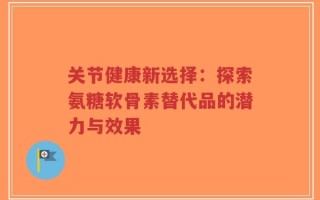 关节健康新选择：探索氨糖软骨素替代品的潜力与效果