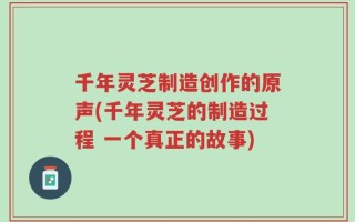 千年灵芝制造创作的原声(千年灵芝的制造过程 一个真正的故事)
