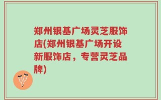 郑州银基广场灵芝服饰店(郑州银基广场开设新服饰店，专营灵芝品牌)