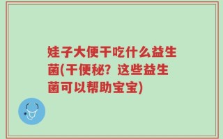 娃子大便干吃什么益生菌(干便秘？这些益生菌可以帮助宝宝)