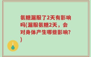 氨糖漏服了2天有影响吗(漏服氨糖2天，会对身体产生哪些影响？)