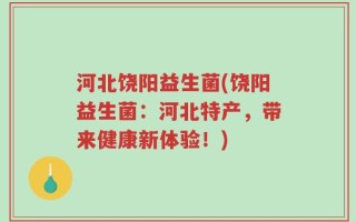 河北饶阳益生菌(饶阳益生菌：河北特产，带来健康新体验！)