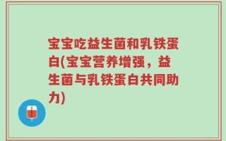 宝宝吃益生菌和乳铁蛋白(宝宝营养增强，益生菌与乳铁蛋白共同助力)
