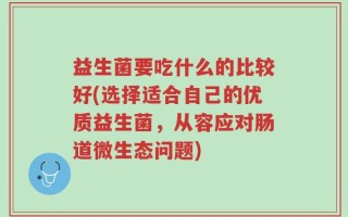 益生菌要吃什么的比较好(选择适合自己的优质益生菌，从容应对肠道微生态问题)