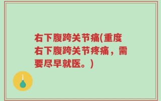 右下腹跨关节痛(重度右下腹跨关节疼痛，需要尽早就医。)