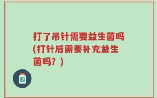 打了吊针需要益生菌吗(打针后需要补充益生菌吗？)