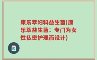 康乐萃妇科益生菌(康乐萃益生菌：专门为女性私密护理而设计)