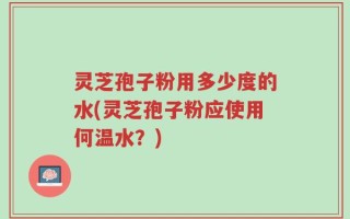 灵芝孢子粉用多少度的水(灵芝孢子粉应使用何温水？)