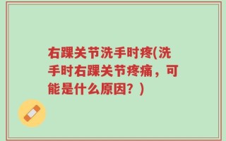 右踝关节洗手时疼(洗手时右踝关节疼痛，可能是什么原因？)