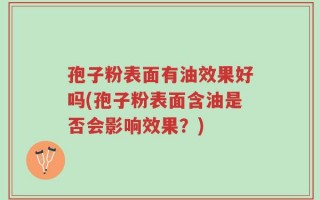 孢子粉表面有油效果好吗(孢子粉表面含油是否会影响效果？)