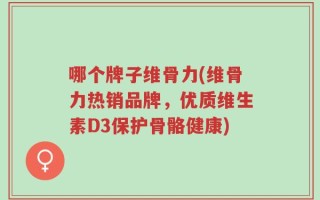 哪个牌子维骨力(维骨力热销品牌，优质维生素D3保护骨骼健康)