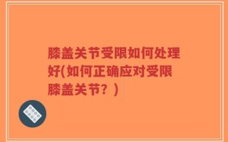 膝盖关节受限如何处理好(如何正确应对受限膝盖关节？)