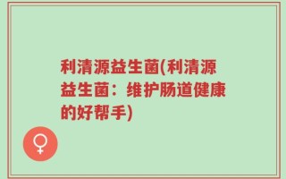利清源益生菌(利清源益生菌：维护肠道健康的好帮手)