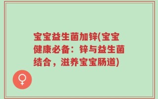 宝宝益生菌加锌(宝宝健康必备：锌与益生菌结合，滋养宝宝肠道)