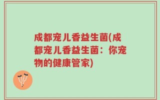成都宠儿香益生菌(成都宠儿香益生菌：你宠物的健康管家)