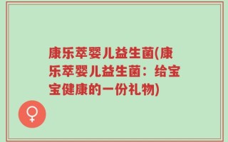 康乐萃婴儿益生菌(康乐萃婴儿益生菌：给宝宝健康的一份礼物)