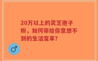 20万以上的灵芝孢子粉，如何带给你意想不到的生活变革？