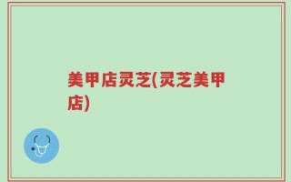 美甲店灵芝(灵芝美甲店)