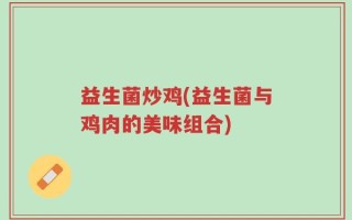 益生菌炒鸡(益生菌与鸡肉的美味组合)