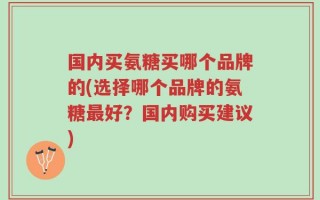 国内买氨糖买哪个品牌的(选择哪个品牌的氨糖最好？国内购买建议)