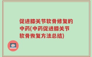 促进膝关节软骨修复的中药(中药促进膝关节软骨恢复方法总结)