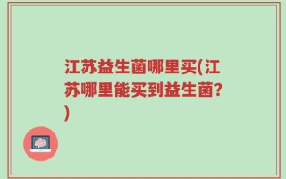 江苏益生菌哪里买(江苏哪里能买到益生菌？)