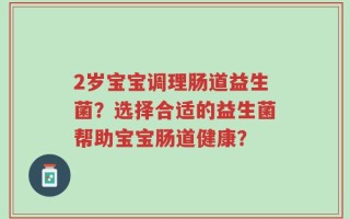 2岁宝宝调理肠道益生菌？选择合适的益生菌帮助宝宝肠道健康？