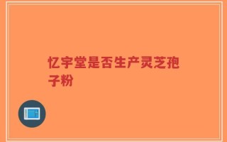 忆宇堂是否生产灵芝孢子粉