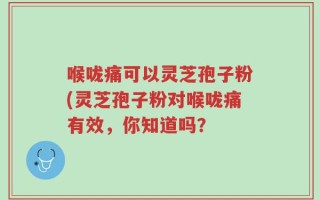 喉咙痛可以灵芝孢子粉(灵芝孢子粉对喉咙痛有效，你知道吗？
