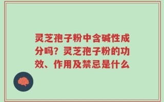 灵芝孢子粉中含碱性成分吗？灵芝孢子粉的功效、作用及禁忌是什么