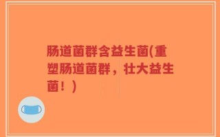 肠道菌群含益生菌(重塑肠道菌群，壮大益生菌！)