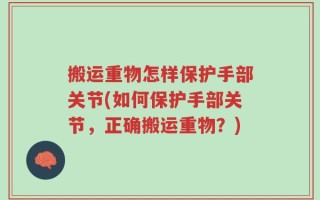搬运重物怎样保护手部关节(如何保护手部关节，正确搬运重物？)