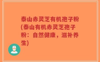 泰山赤灵芝有机孢子粉(泰山有机赤灵芝孢子粉：自然健康，滋补养生)