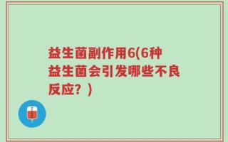 益生菌副作用6(6种益生菌会引发哪些不良反应？)